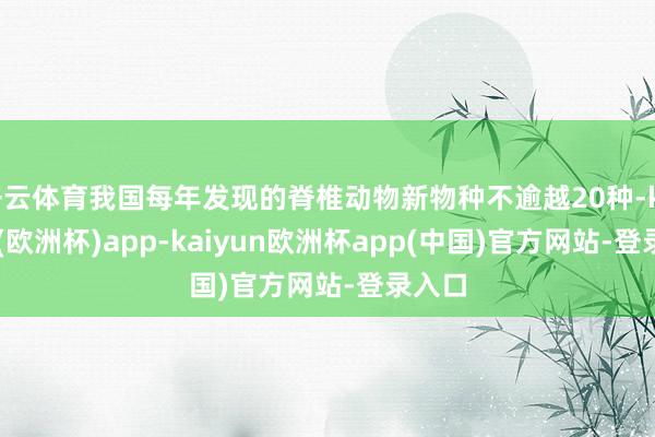 开云体育我国每年发现的脊椎动物新物种不逾越20种-kaiyun(欧洲杯)app-kaiyun欧洲杯app(中国)官方网站-登录入口