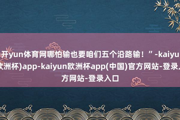 开yun体育网哪怕输也要咱们五个沿路输!”-kaiyun(欧洲杯)app-kaiyun欧洲杯app(中国)官方网站-登录入口