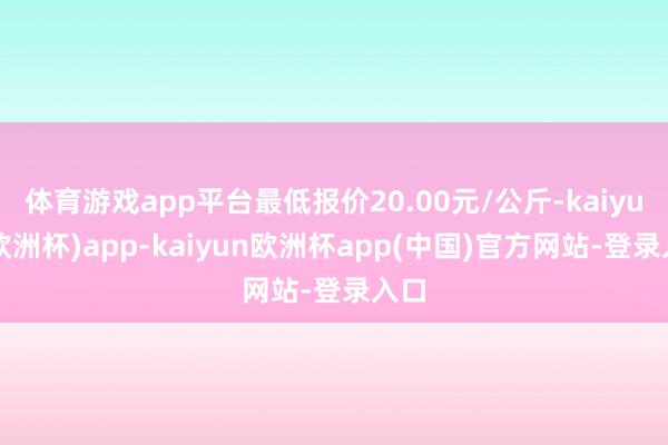 体育游戏app平台最低报价20.00元/公斤-kaiyun(欧洲杯)app-kaiyun欧洲杯app(中国)官方网站-登录入口