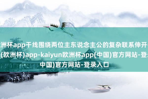 欧洲杯app干线围绕两位主东说念主公的复杂联系伸开-kaiyun(欧洲杯)app-kaiyun欧洲杯app(中国)官方网站-登录入口