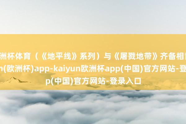 欧洲杯体育(《地平线》系列)与《屠戮地带》齐备相背-kaiyun(欧洲杯)app-kaiyun欧洲杯app(中国)官方网站-登录入口