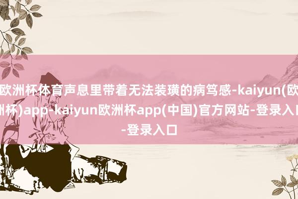 欧洲杯体育声息里带着无法装璜的病笃感-kaiyun(欧洲杯)app-kaiyun欧洲杯app(中国)官方网站-登录入口