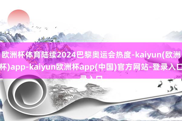欧洲杯体育陆续2024巴黎奥运会热度-kaiyun(欧洲杯)app-kaiyun欧洲杯app(中国)官方网站-登录入口
