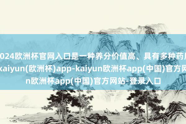 2024欧洲杯官网入口是一种养分价值高、具有多种药用价值的干果-kaiyun(欧洲杯)app-kaiyun欧洲杯app(中国)官方网站-登录入口