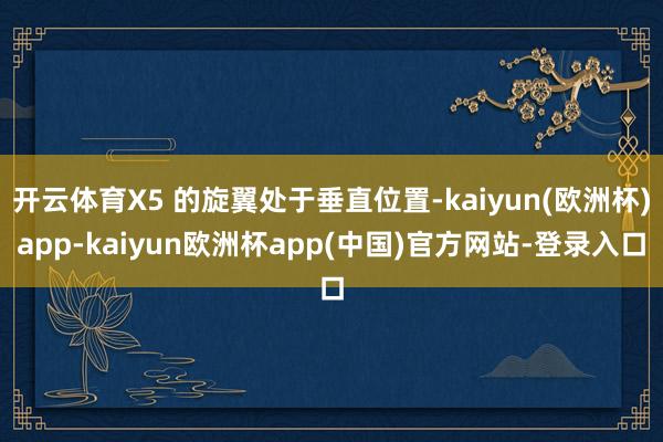 开云体育X5 的旋翼处于垂直位置-kaiyun(欧洲杯)app-kaiyun欧洲杯app(中国)官方网站-登录入口