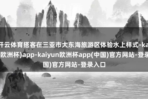 开云体育搭客在三亚市大东海旅游区体验水上样式-kaiyun(欧洲杯)app-kaiyun欧洲杯app(中国)官方网站-登录入口
