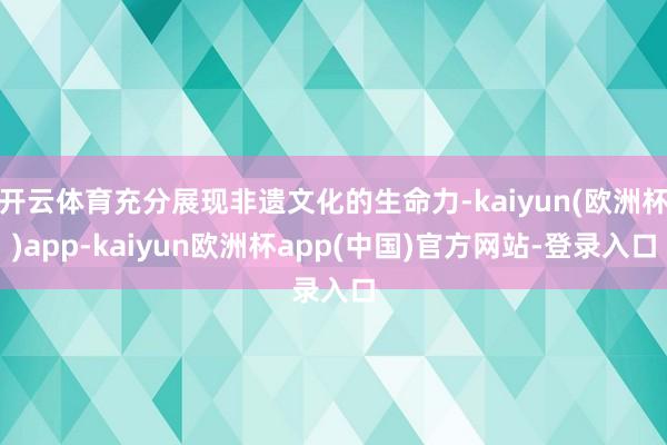 开云体育充分展现非遗文化的生命力-kaiyun(欧洲杯)app-kaiyun欧洲杯app(中国)官方网站-登录入口