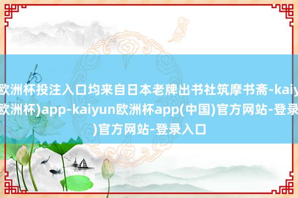 欧洲杯投注入口均来自日本老牌出书社筑摩书斋-kaiyun(欧洲杯)app-kaiyun欧洲杯app(中国)官方网站-登录入口