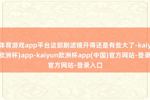 体育游戏app平台这部剧滤镜开得还是有些大了-kaiyun(欧洲杯)app-kaiyun欧洲杯app(中国)官方网站-登录入口