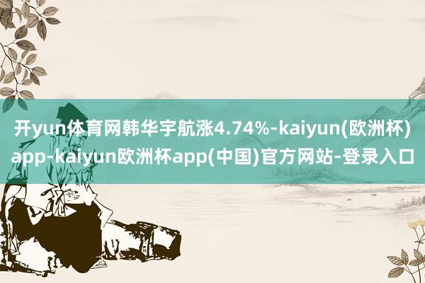 开yun体育网韩华宇航涨4.74%-kaiyun(欧洲杯)app-kaiyun欧洲杯app(中国)官方网站-登录入口