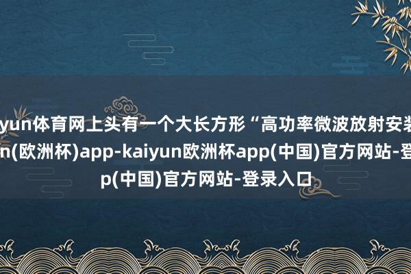 开yun体育网上头有一个大长方形“高功率微波放射安装”-kaiyun(欧洲杯)app-kaiyun欧洲杯app(中国)官方网站-登录入口