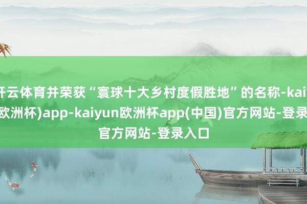 开云体育并荣获“寰球十大乡村度假胜地”的名称-kaiyun(欧洲杯)app-kaiyun欧洲杯app(中国)官方网站-登录入口