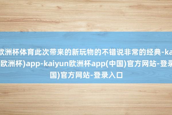 欧洲杯体育此次带来的新玩物的不错说非常的经典-kaiyun(欧洲杯)app-kaiyun欧洲杯app(中国)官方网站-登录入口