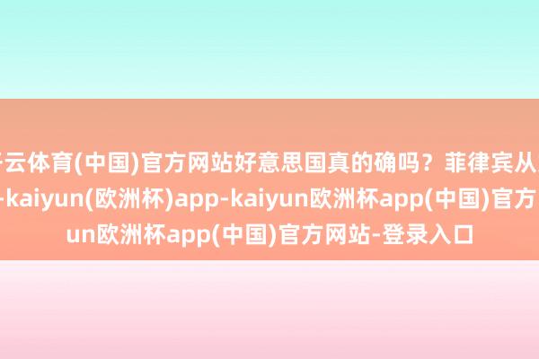 开云体育(中国)官方网站好意思国真的确吗?菲律宾从好意思国获取的-kaiyun(欧洲杯)app-kaiyun欧洲杯app(中国)官方网站-登录入口