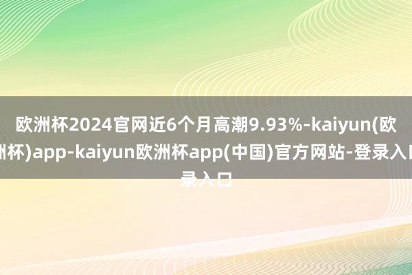 欧洲杯2024官网近6个月高潮9.93%-kaiyun(欧洲杯)app-kaiyun欧洲杯app(中国)官方网站-登录入口