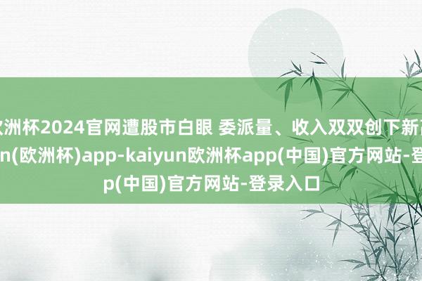欧洲杯2024官网遭股市白眼 委派量、收入双双创下新高-kaiyun(欧洲杯)app-kaiyun欧洲杯app(中国)官方网站-登录入口