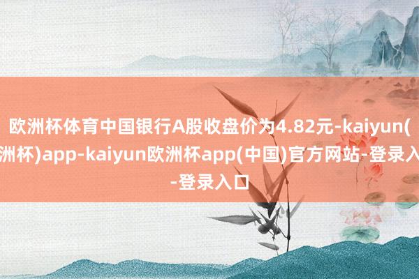 欧洲杯体育中国银行A股收盘价为4.82元-kaiyun(欧洲杯)app-kaiyun欧洲杯app(中国)官方网站-登录入口