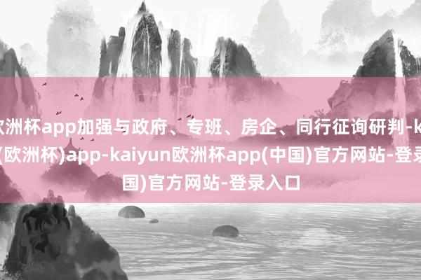 欧洲杯app加强与政府、专班、房企、同行征询研判-kaiyun(欧洲杯)app-kaiyun欧洲杯app(中国)官方网站-登录入口