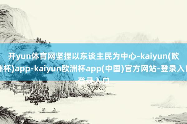开yun体育网　　坚捏以东谈主民为中心-kaiyun(欧洲杯)app-kaiyun欧洲杯app(中国)官方网站-登录入口