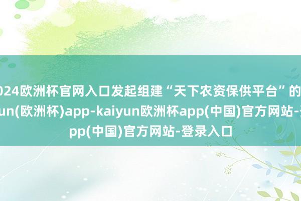 2024欧洲杯官网入口发起组建“天下农资保供平台”的倡议-kaiyun(欧洲杯)app-kaiyun欧洲杯app(中国)官方网站-登录入口