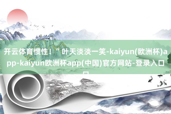 开云体育惯性！”叶天淡淡一笑-kaiyun(欧洲杯)app-kaiyun欧洲杯app(中国)官方网站-登录入口