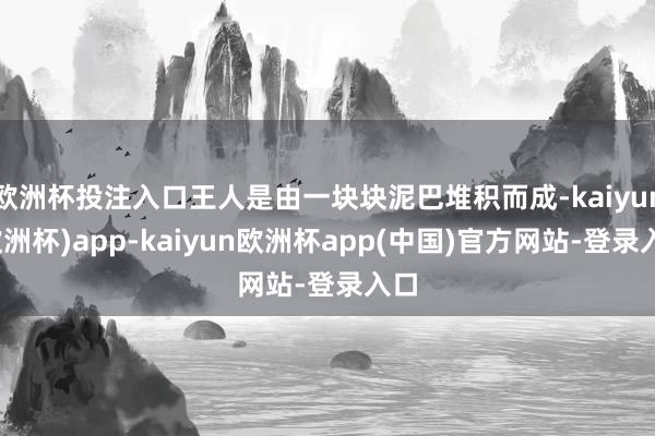 欧洲杯投注入口王人是由一块块泥巴堆积而成-kaiyun(欧洲杯)app-kaiyun欧洲杯app(中国)官方网站-登录入口