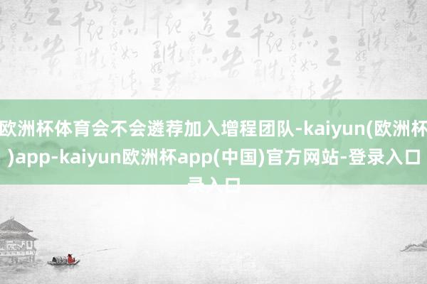 欧洲杯体育会不会遴荐加入增程团队-kaiyun(欧洲杯)app-kaiyun欧洲杯app(中国)官方网站-登录入口