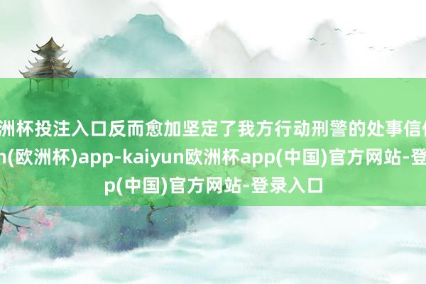欧洲杯投注入口反而愈加坚定了我方行动刑警的处事信仰-kaiyun(欧洲杯)app-kaiyun欧洲杯app(中国)官方网站-登录入口