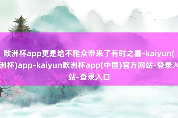 欧洲杯app更是给不雅众带来了有时之喜-kaiyun(欧洲杯)app-kaiyun欧洲杯app(中国)官方网站-登录入口
