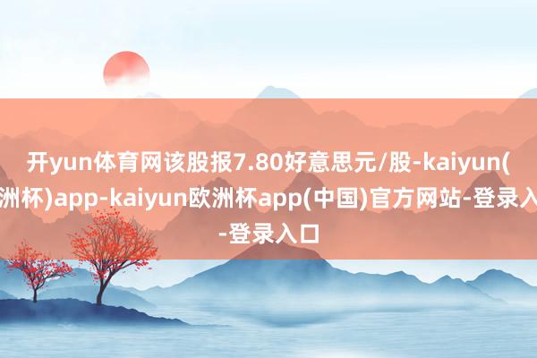 开yun体育网该股报7.80好意思元/股-kaiyun(欧洲杯)app-kaiyun欧洲杯app(中国)官方网站-登录入口