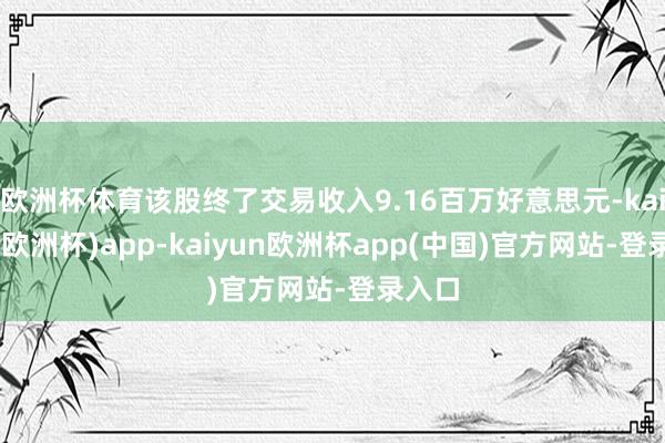 欧洲杯体育该股终了交易收入9.16百万好意思元-kaiyun(欧洲杯)app-kaiyun欧洲杯app(中国)官方网站-登录入口