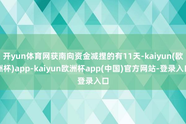 开yun体育网获南向资金减捏的有11天-kaiyun(欧洲杯)app-kaiyun欧洲杯app(中国)官方网站-登录入口
