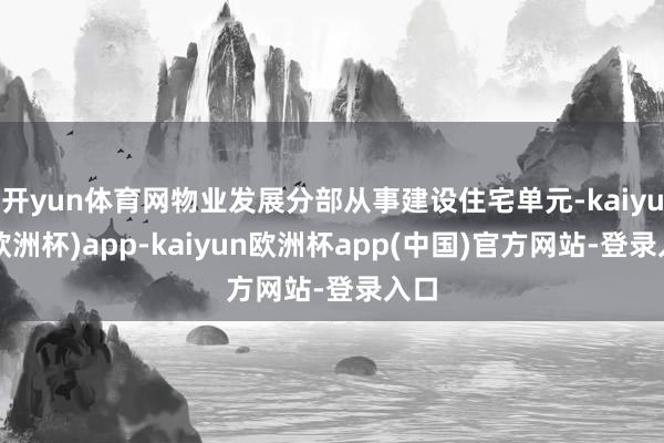 开yun体育网物业发展分部从事建设住宅单元-kaiyun(欧洲杯)app-kaiyun欧洲杯app(中国)官方网站-登录入口