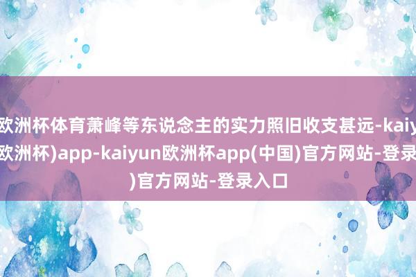 欧洲杯体育萧峰等东说念主的实力照旧收支甚远-kaiyun(欧洲杯)app-kaiyun欧洲杯app(中国)官方网站-登录入口