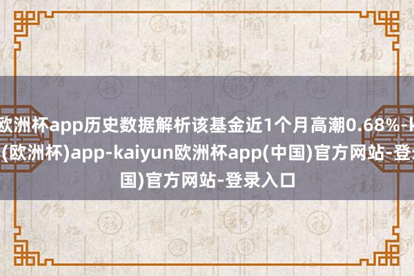 欧洲杯app历史数据解析该基金近1个月高潮0.68%-kaiyun(欧洲杯)app-kaiyun欧洲杯app(中国)官方网站-登录入口
