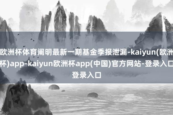 欧洲杯体育阐明最新一期基金季报泄漏-kaiyun(欧洲杯)app-kaiyun欧洲杯app(中国)官方网站-登录入口