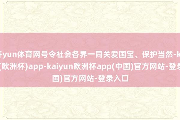 开yun体育网号令社会各界一同关爱国宝、保护当然-kaiyun(欧洲杯)app-kaiyun欧洲杯app(中国)官方网站-登录入口