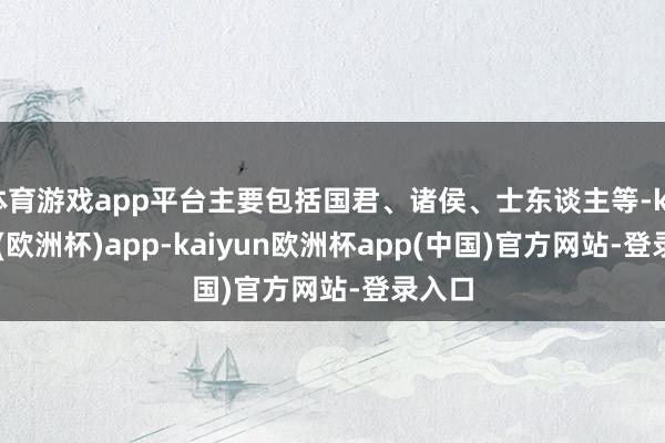 体育游戏app平台主要包括国君、诸侯、士东谈主等-kaiyun(欧洲杯)app-kaiyun欧洲杯app(中国)官方网站-登录入口