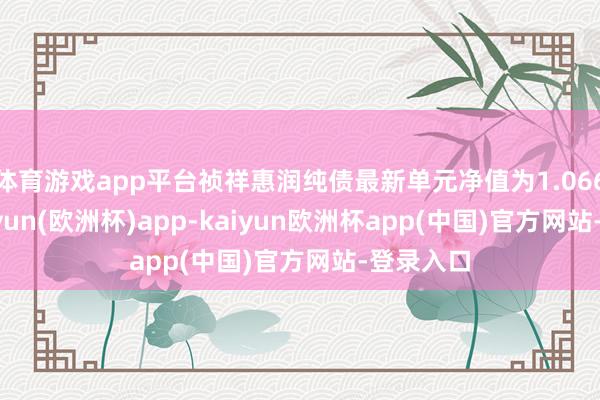 体育游戏app平台祯祥惠润纯债最新单元净值为1.0665元-kaiyun(欧洲杯)app-kaiyun欧洲杯app(中国)官方网站-登录入口