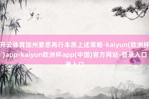 开云体育加州要思再行本质上述策略-kaiyun(欧洲杯)app-kaiyun欧洲杯app(中国)官方网站-登录入口