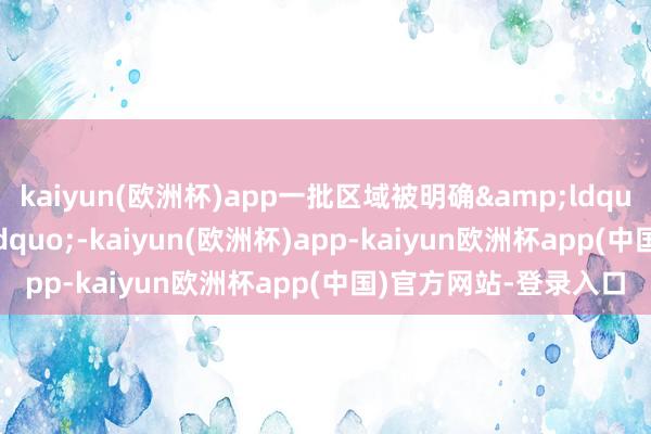 kaiyun(欧洲杯)app一批区域被明确&ldquo;点名保护&rdquo;-kaiyun(欧洲杯)app-kaiyun欧洲杯app(中国)官方网站-登录入口