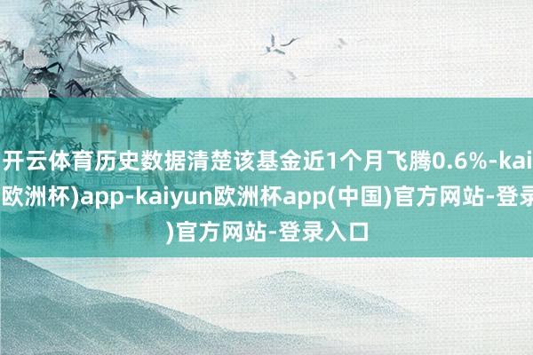 开云体育历史数据清楚该基金近1个月飞腾0.6%-kaiyun(欧洲杯)app-kaiyun欧洲杯app(中国)官方网站-登录入口