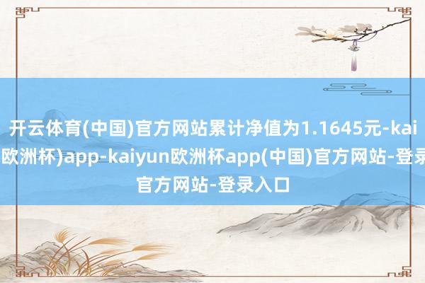 开云体育(中国)官方网站累计净值为1.1645元-kaiyun(欧洲杯)app-kaiyun欧洲杯app(中国)官方网站-登录入口