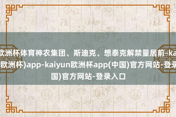 欧洲杯体育神农集团、斯迪克、想泰克解禁量居前-kaiyun(欧洲杯)app-kaiyun欧洲杯app(中国)官方网站-登录入口