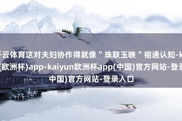 开云体育这对夫妇协作得就像＂珠联玉映＂相通认知-kaiyun(欧洲杯)app-kaiyun欧洲杯app(中国)官方网站-登录入口