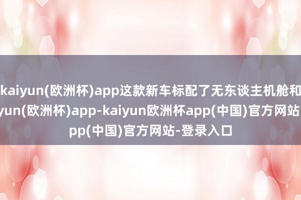 kaiyun(欧洲杯)app这款新车标配了无东谈主机舱和天幕-kaiyun(欧洲杯)app-kaiyun欧洲杯app(中国)官方网站-登录入口