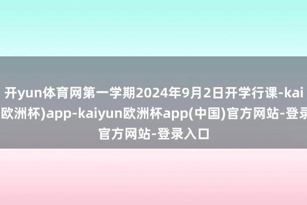 开yun体育网第一学期2024年9月2日开学行课-kaiyun(欧洲杯)app-kaiyun欧洲杯app(中国)官方网站-登录入口
