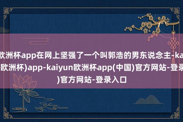 欧洲杯app在网上坚强了一个叫郭浩的男东说念主-kaiyun(欧洲杯)app-kaiyun欧洲杯app(中国)官方网站-登录入口