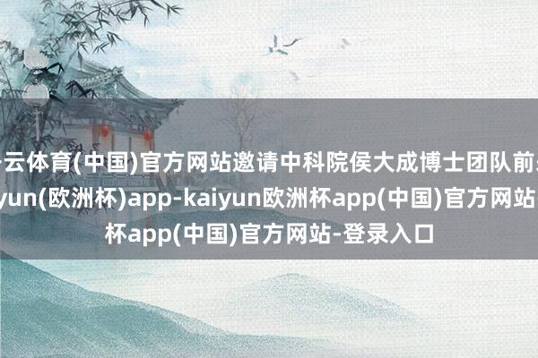 开云体育(中国)官方网站邀请中科院侯大成博士团队前来讲课-kaiyun(欧洲杯)app-kaiyun欧洲杯app(中国)官方网站-登录入口
