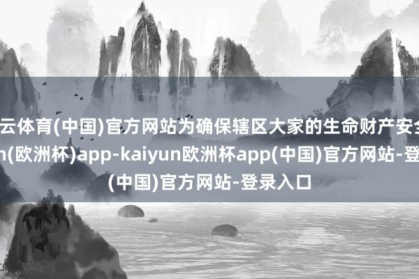 开云体育(中国)官方网站为确保辖区大家的生命财产安全-kaiyun(欧洲杯)app-kaiyun欧洲杯app(中国)官方网站-登录入口
